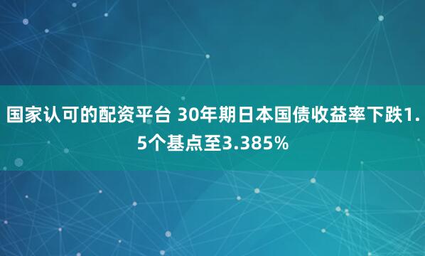 国家认可的配资平台 30年期日本国债收益率下跌1.5个基点至3.385%