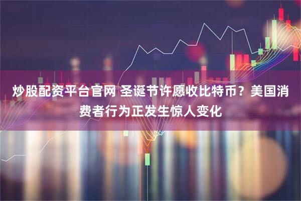 炒股配资平台官网 圣诞节许愿收比特币？美国消费者行为正发生惊人变化