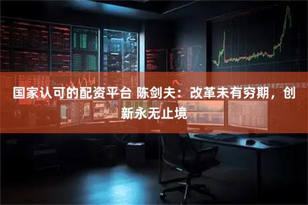国家认可的配资平台 陈剑夫：改革未有穷期，创新永无止境