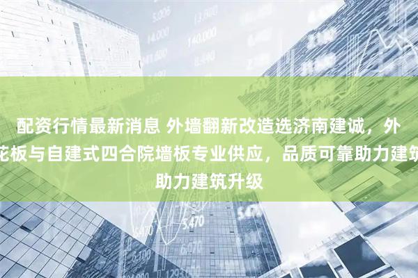 配资行情最新消息 外墙翻新改造选济南建诚，外墙雕花板与自建式四合院墙板专业供应，品质可靠助力建筑升级