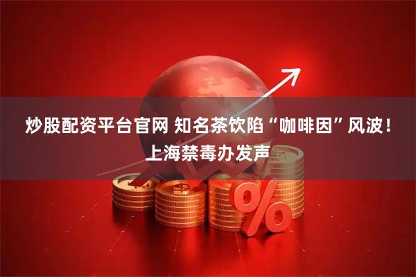炒股配资平台官网 知名茶饮陷“咖啡因”风波！上海禁毒办发声