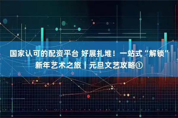 国家认可的配资平台 好展扎堆！一站式“解锁”新年艺术之旅｜元旦文艺攻略①