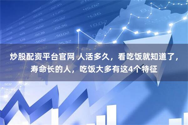 炒股配资平台官网 人活多久，看吃饭就知道了，寿命长的人，吃饭大多有这4个特征