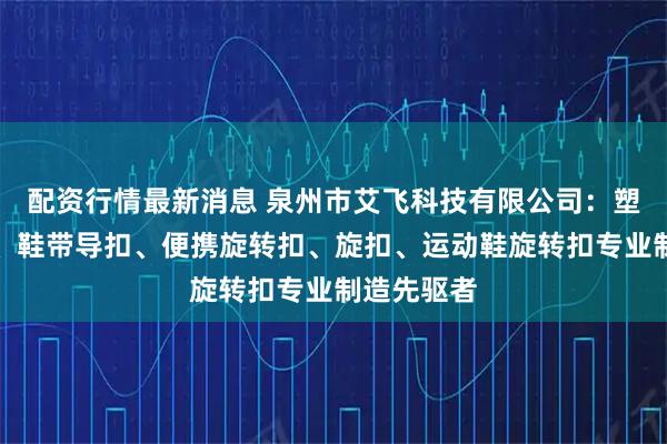配资行情最新消息 泉州市艾飞科技有限公司：塑料旋转扣、鞋带导扣、便携旋转扣、旋扣、运动鞋旋转扣专业制造先驱者