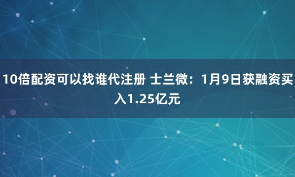 10倍配资可以找谁代注册 士兰微：1月9日获融资买入1.25亿元