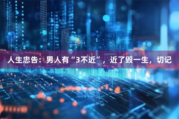 人生忠告：男人有“3不近”，近了毁一生，切记