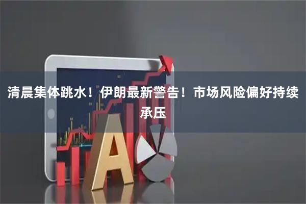 清晨集体跳水！伊朗最新警告！市场风险偏好持续承压